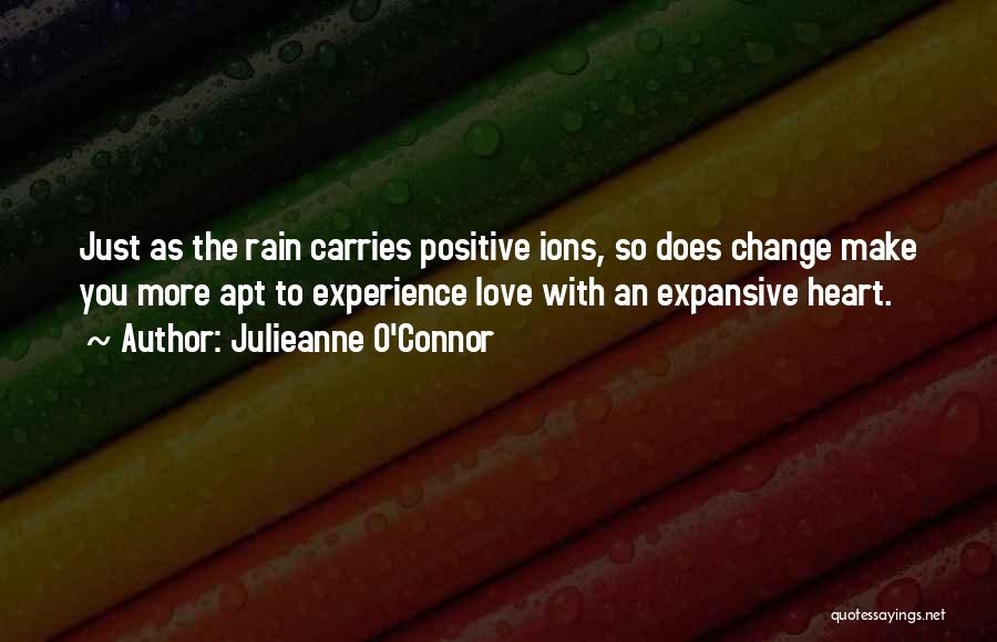 Julieanne O'Connor Quotes: Just As The Rain Carries Positive Ions, So Does Change Make You More Apt To Experience Love With An Expansive