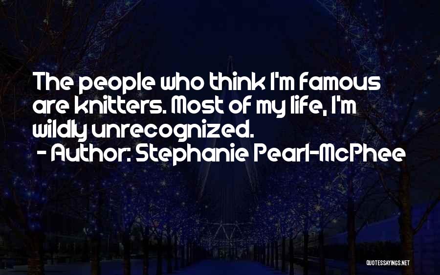 Stephanie Pearl-McPhee Quotes: The People Who Think I'm Famous Are Knitters. Most Of My Life, I'm Wildly Unrecognized.