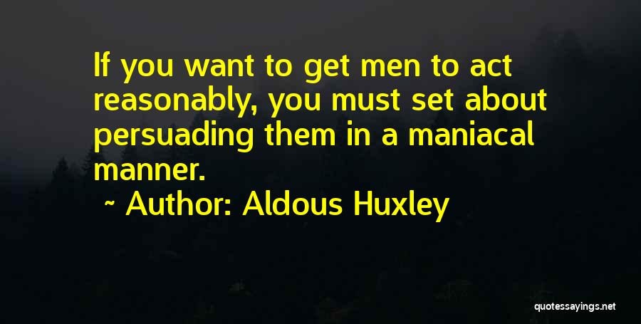 Aldous Huxley Quotes: If You Want To Get Men To Act Reasonably, You Must Set About Persuading Them In A Maniacal Manner.