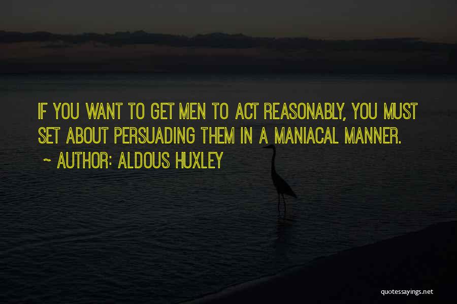 Aldous Huxley Quotes: If You Want To Get Men To Act Reasonably, You Must Set About Persuading Them In A Maniacal Manner.