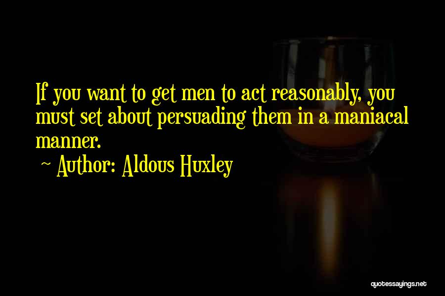 Aldous Huxley Quotes: If You Want To Get Men To Act Reasonably, You Must Set About Persuading Them In A Maniacal Manner.