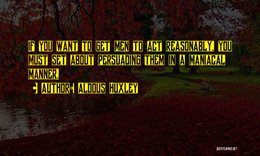 Aldous Huxley Quotes: If You Want To Get Men To Act Reasonably, You Must Set About Persuading Them In A Maniacal Manner.