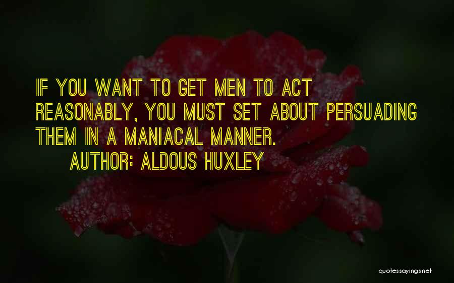 Aldous Huxley Quotes: If You Want To Get Men To Act Reasonably, You Must Set About Persuading Them In A Maniacal Manner.