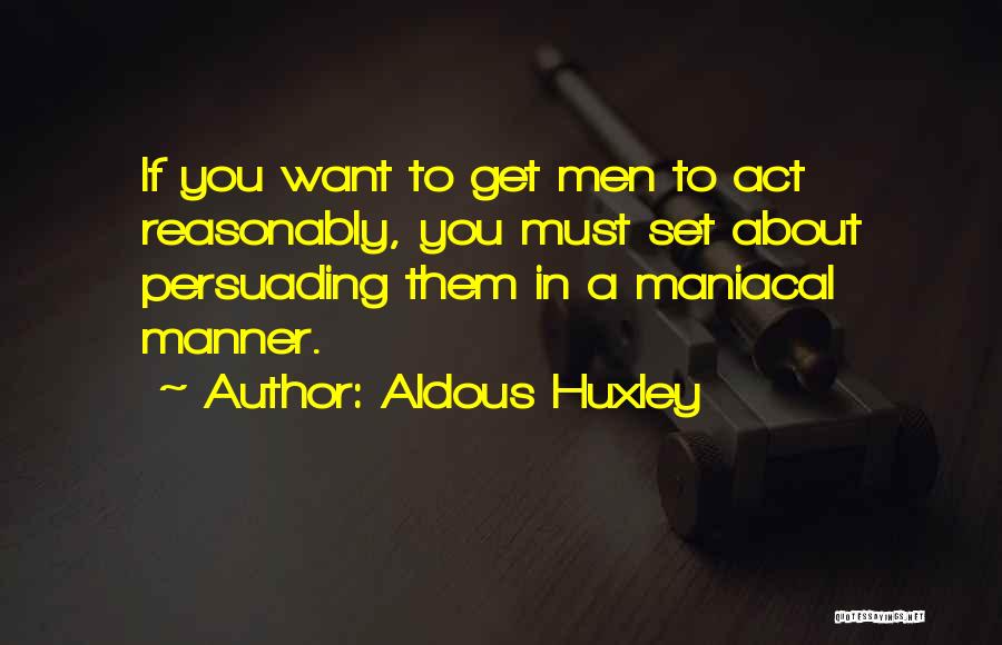 Aldous Huxley Quotes: If You Want To Get Men To Act Reasonably, You Must Set About Persuading Them In A Maniacal Manner.