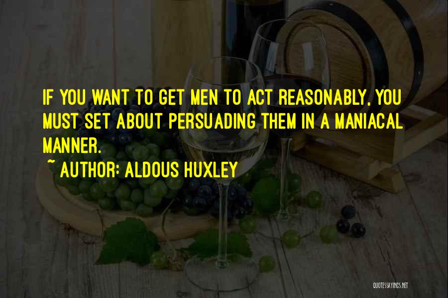 Aldous Huxley Quotes: If You Want To Get Men To Act Reasonably, You Must Set About Persuading Them In A Maniacal Manner.