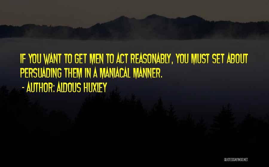 Aldous Huxley Quotes: If You Want To Get Men To Act Reasonably, You Must Set About Persuading Them In A Maniacal Manner.