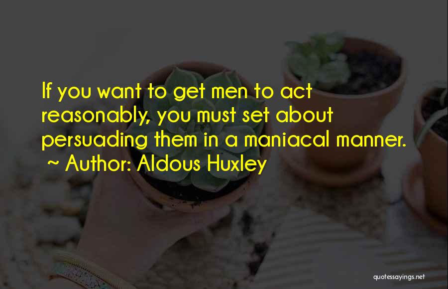 Aldous Huxley Quotes: If You Want To Get Men To Act Reasonably, You Must Set About Persuading Them In A Maniacal Manner.