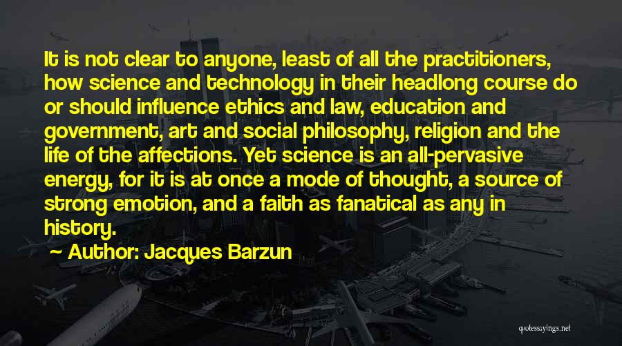 Jacques Barzun Quotes: It Is Not Clear To Anyone, Least Of All The Practitioners, How Science And Technology In Their Headlong Course Do