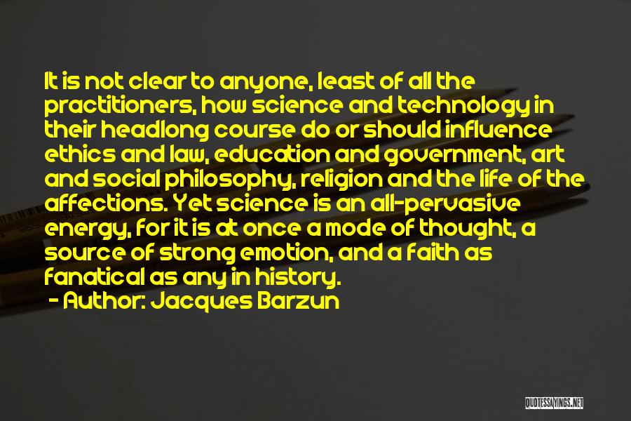 Jacques Barzun Quotes: It Is Not Clear To Anyone, Least Of All The Practitioners, How Science And Technology In Their Headlong Course Do