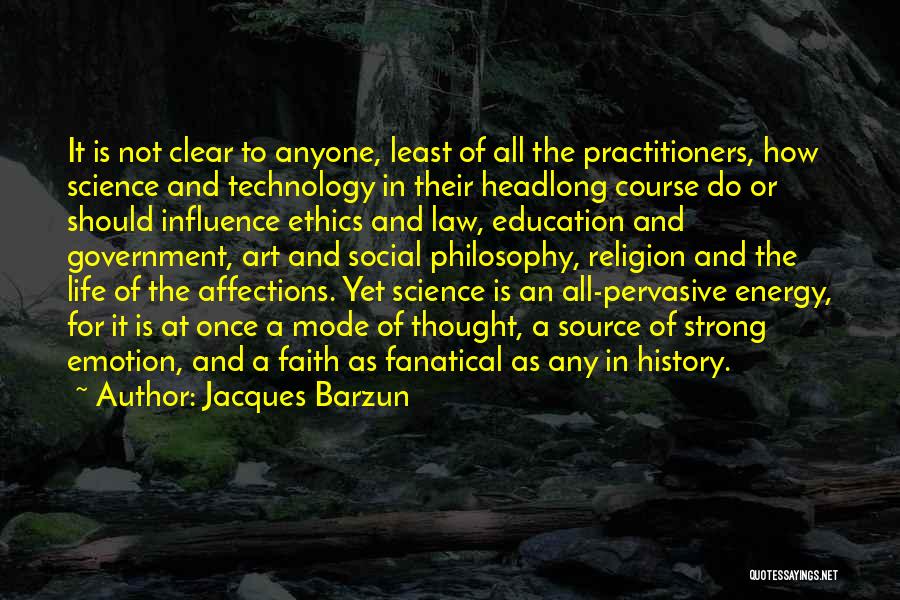 Jacques Barzun Quotes: It Is Not Clear To Anyone, Least Of All The Practitioners, How Science And Technology In Their Headlong Course Do