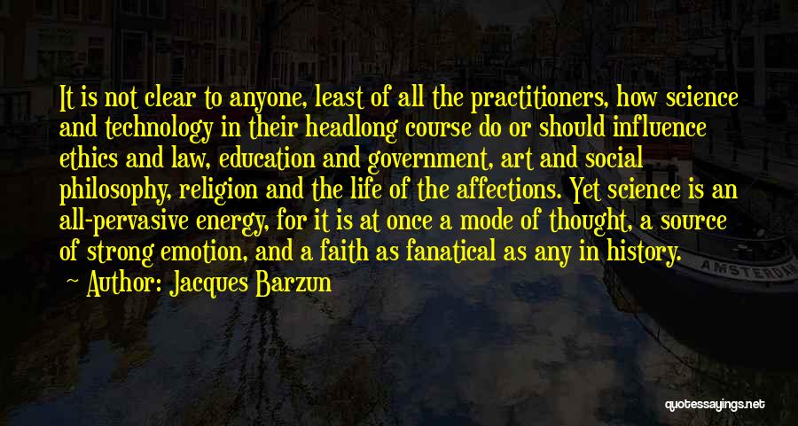 Jacques Barzun Quotes: It Is Not Clear To Anyone, Least Of All The Practitioners, How Science And Technology In Their Headlong Course Do