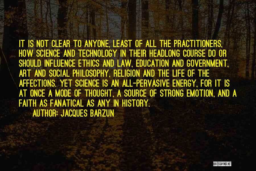 Jacques Barzun Quotes: It Is Not Clear To Anyone, Least Of All The Practitioners, How Science And Technology In Their Headlong Course Do