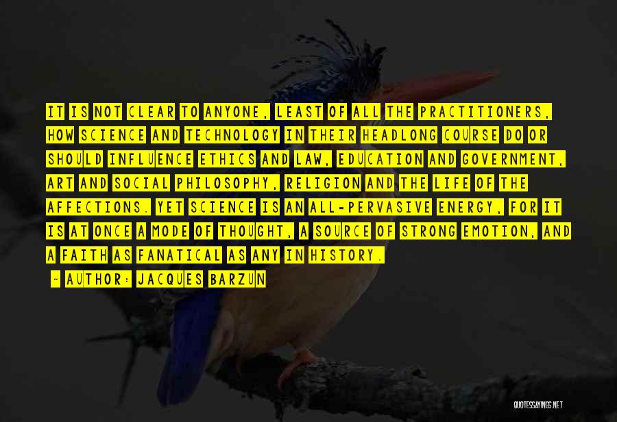 Jacques Barzun Quotes: It Is Not Clear To Anyone, Least Of All The Practitioners, How Science And Technology In Their Headlong Course Do