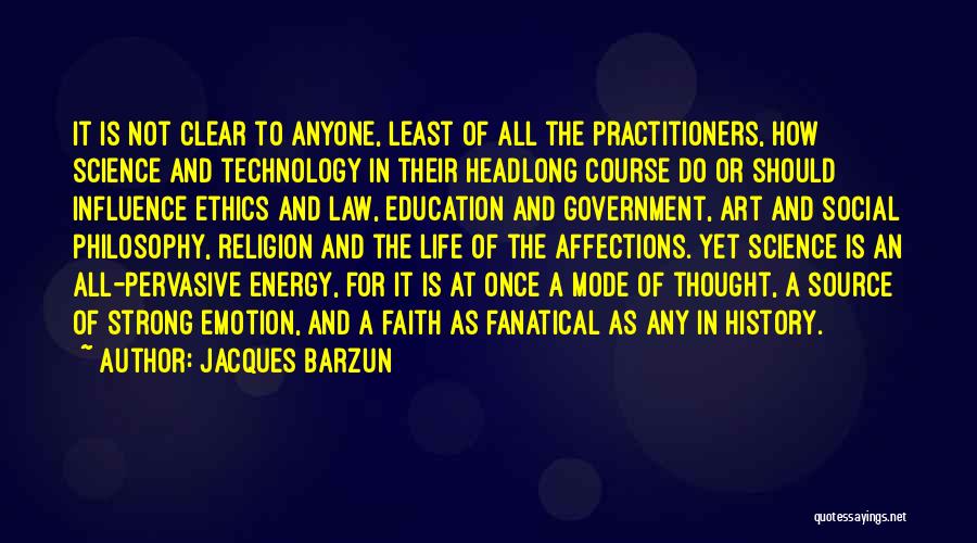 Jacques Barzun Quotes: It Is Not Clear To Anyone, Least Of All The Practitioners, How Science And Technology In Their Headlong Course Do