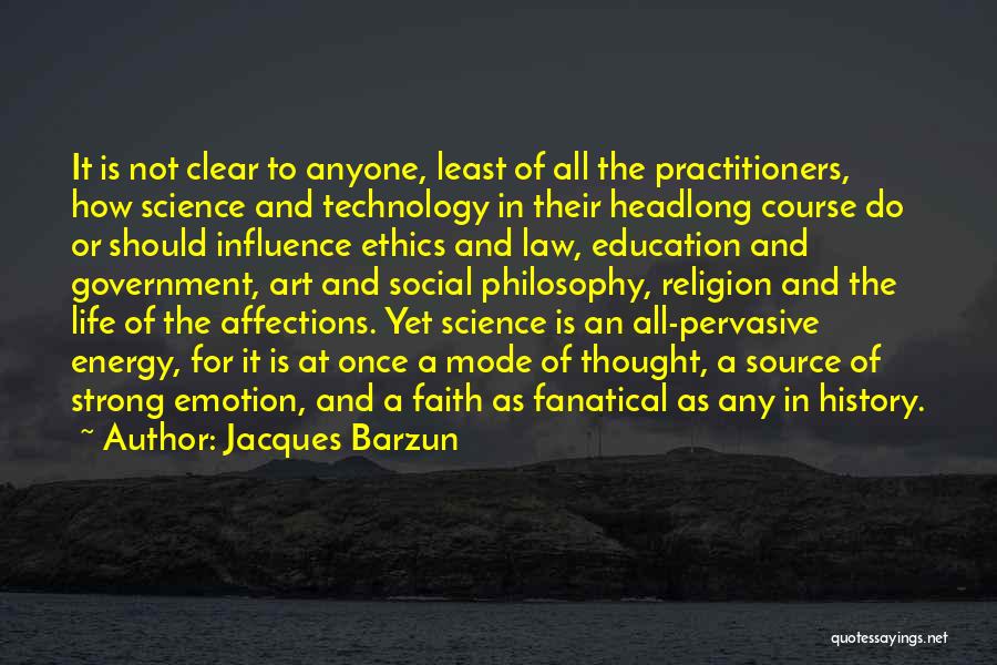 Jacques Barzun Quotes: It Is Not Clear To Anyone, Least Of All The Practitioners, How Science And Technology In Their Headlong Course Do