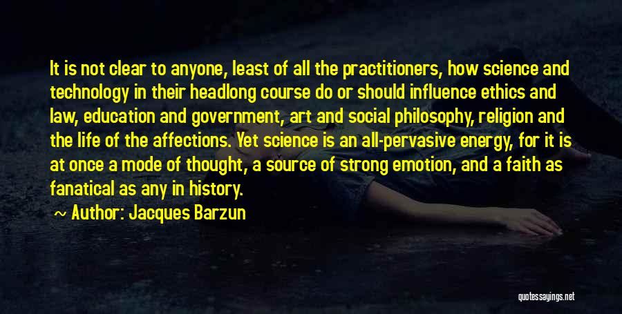 Jacques Barzun Quotes: It Is Not Clear To Anyone, Least Of All The Practitioners, How Science And Technology In Their Headlong Course Do