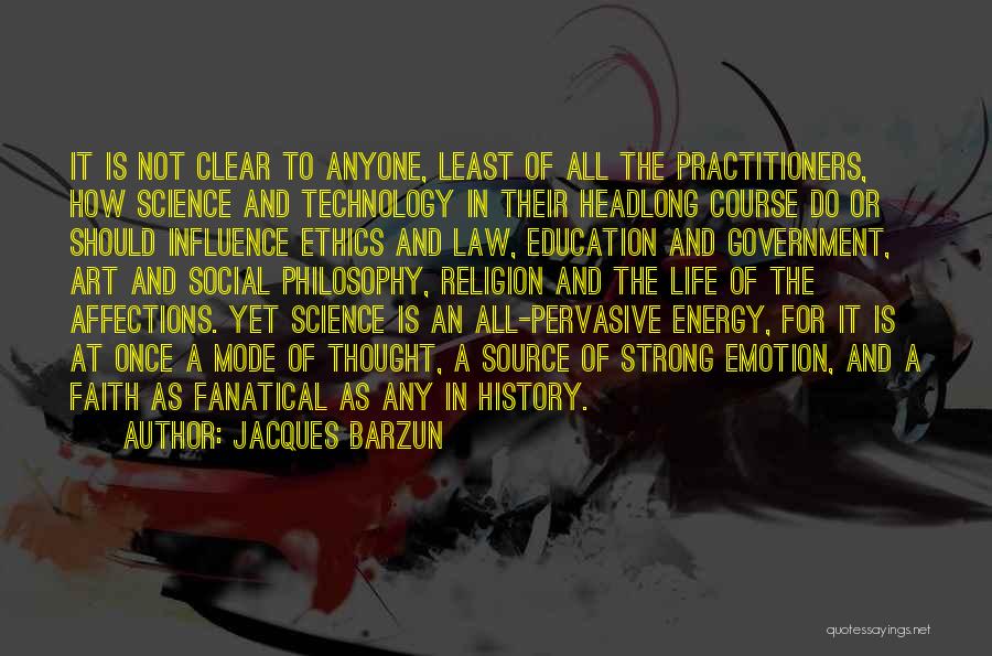 Jacques Barzun Quotes: It Is Not Clear To Anyone, Least Of All The Practitioners, How Science And Technology In Their Headlong Course Do