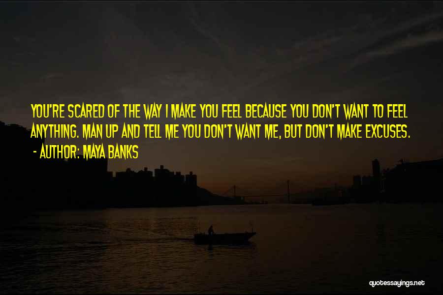 Maya Banks Quotes: You're Scared Of The Way I Make You Feel Because You Don't Want To Feel Anything. Man Up And Tell