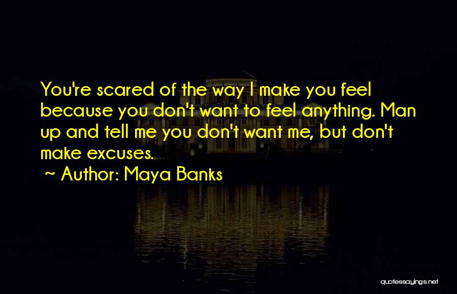 Maya Banks Quotes: You're Scared Of The Way I Make You Feel Because You Don't Want To Feel Anything. Man Up And Tell