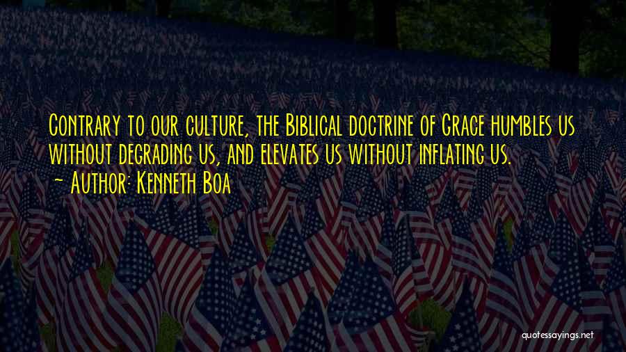 Kenneth Boa Quotes: Contrary To Our Culture, The Biblical Doctrine Of Grace Humbles Us Without Degrading Us, And Elevates Us Without Inflating Us.