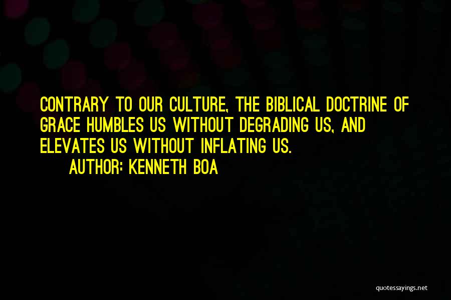 Kenneth Boa Quotes: Contrary To Our Culture, The Biblical Doctrine Of Grace Humbles Us Without Degrading Us, And Elevates Us Without Inflating Us.