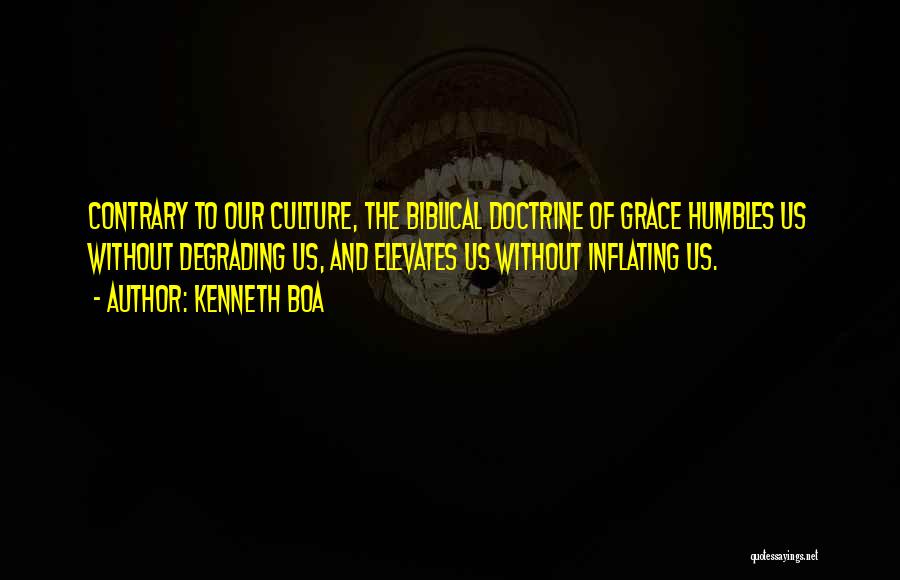 Kenneth Boa Quotes: Contrary To Our Culture, The Biblical Doctrine Of Grace Humbles Us Without Degrading Us, And Elevates Us Without Inflating Us.