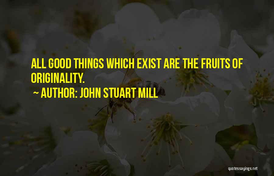 John Stuart Mill Quotes: All Good Things Which Exist Are The Fruits Of Originality.