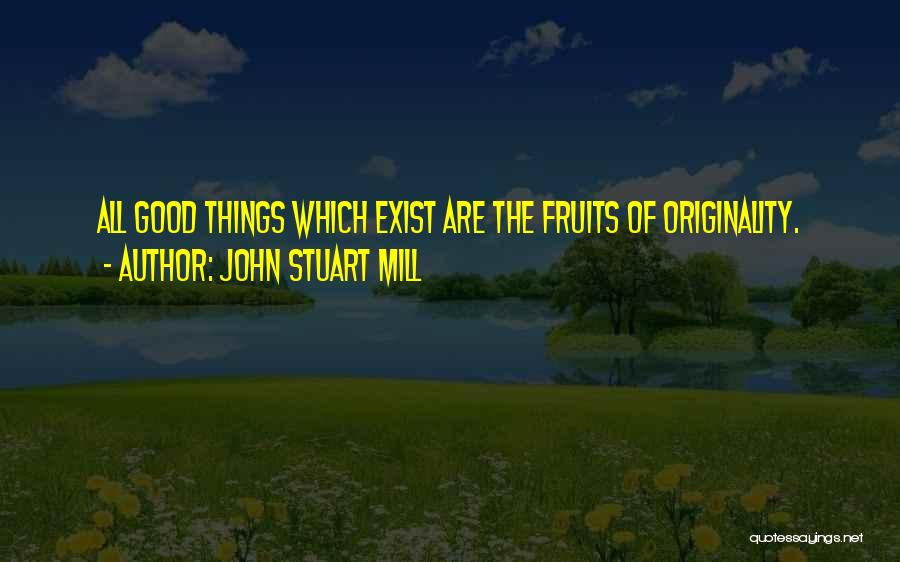 John Stuart Mill Quotes: All Good Things Which Exist Are The Fruits Of Originality.