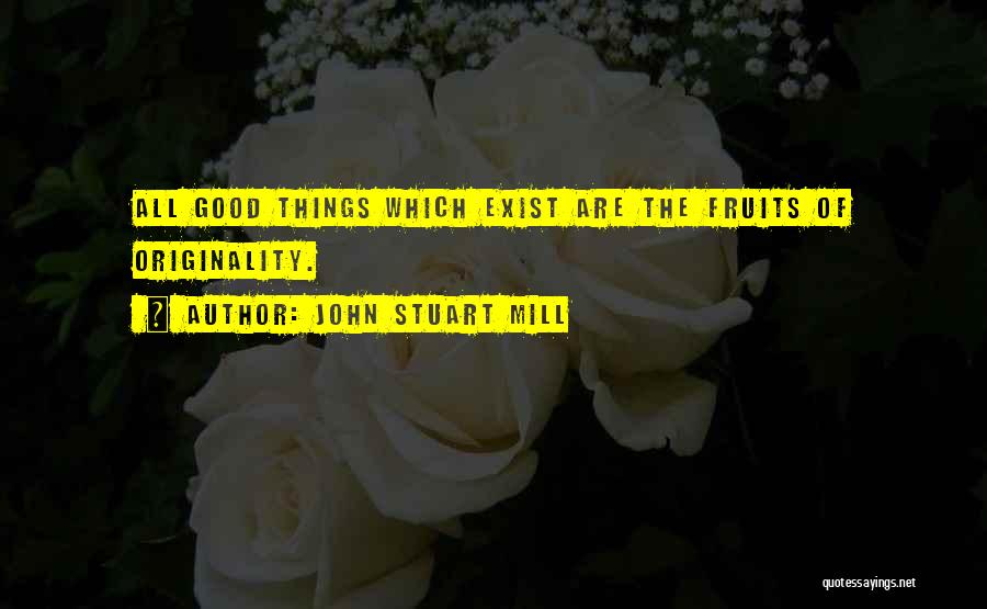 John Stuart Mill Quotes: All Good Things Which Exist Are The Fruits Of Originality.