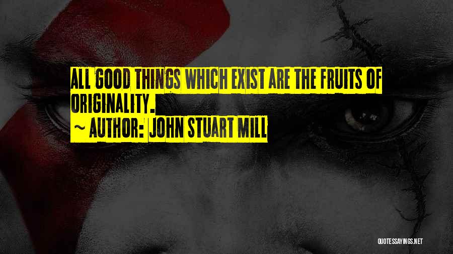 John Stuart Mill Quotes: All Good Things Which Exist Are The Fruits Of Originality.