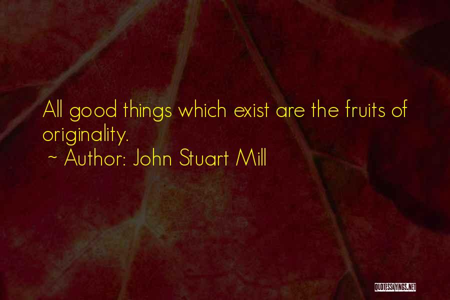 John Stuart Mill Quotes: All Good Things Which Exist Are The Fruits Of Originality.