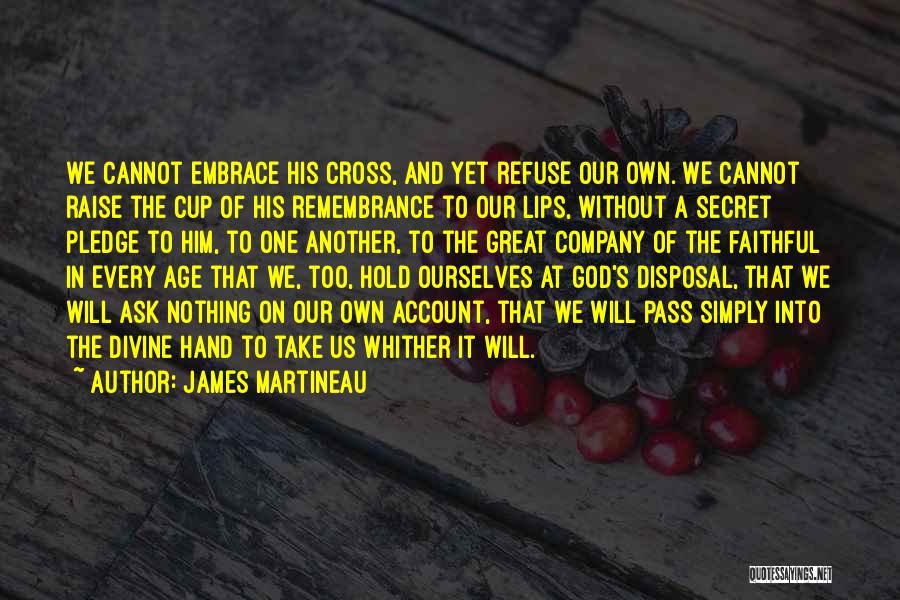 James Martineau Quotes: We Cannot Embrace His Cross, And Yet Refuse Our Own. We Cannot Raise The Cup Of His Remembrance To Our