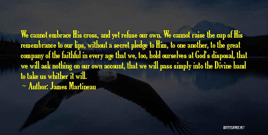 James Martineau Quotes: We Cannot Embrace His Cross, And Yet Refuse Our Own. We Cannot Raise The Cup Of His Remembrance To Our