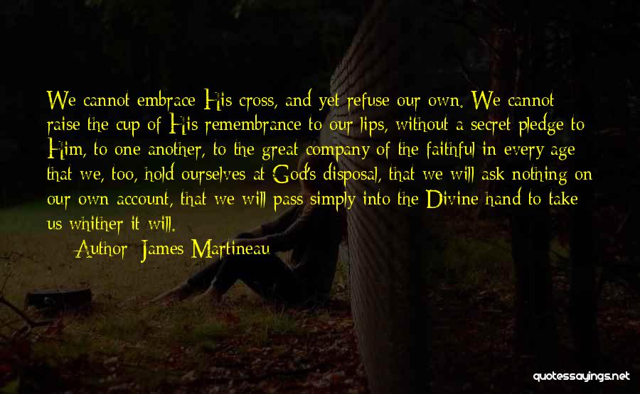 James Martineau Quotes: We Cannot Embrace His Cross, And Yet Refuse Our Own. We Cannot Raise The Cup Of His Remembrance To Our