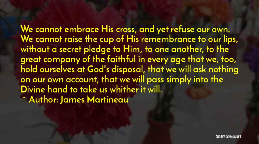 James Martineau Quotes: We Cannot Embrace His Cross, And Yet Refuse Our Own. We Cannot Raise The Cup Of His Remembrance To Our