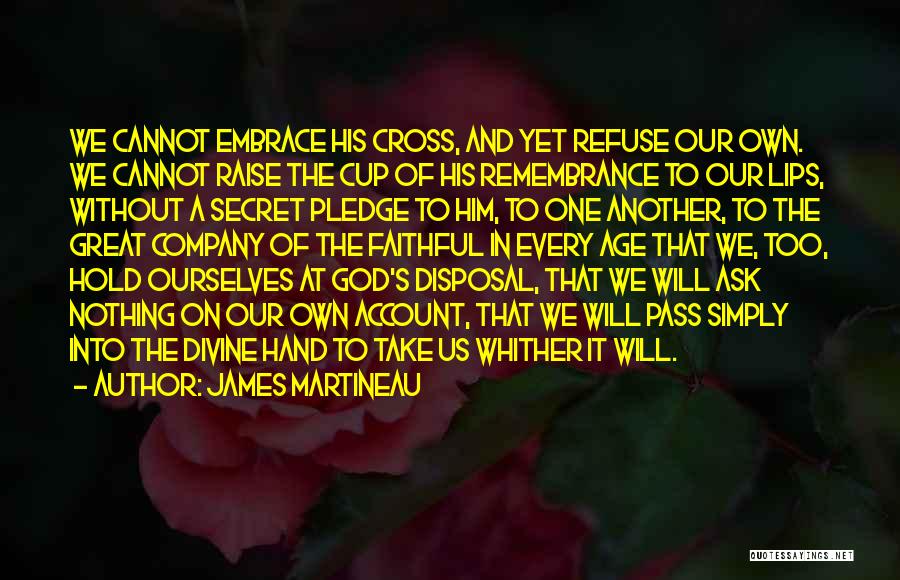 James Martineau Quotes: We Cannot Embrace His Cross, And Yet Refuse Our Own. We Cannot Raise The Cup Of His Remembrance To Our