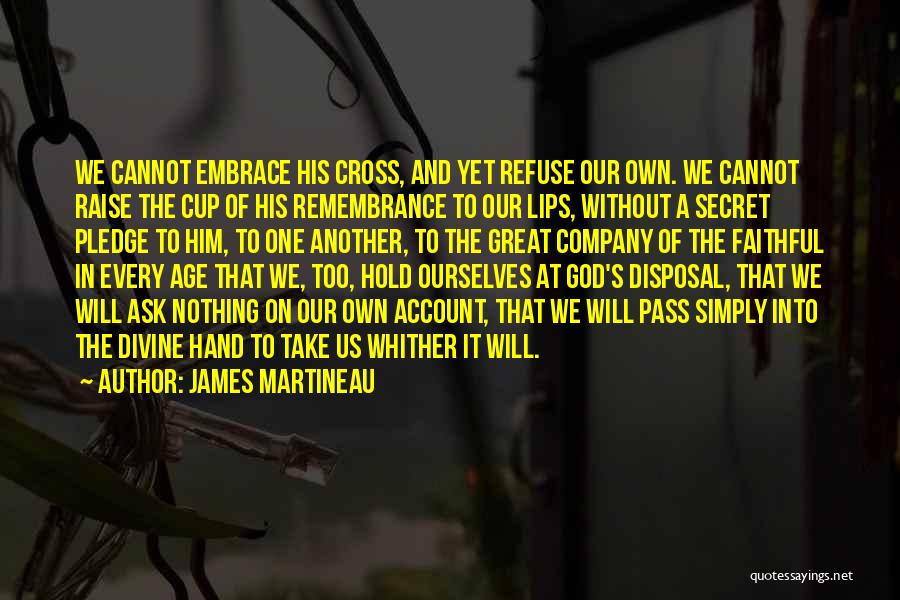 James Martineau Quotes: We Cannot Embrace His Cross, And Yet Refuse Our Own. We Cannot Raise The Cup Of His Remembrance To Our