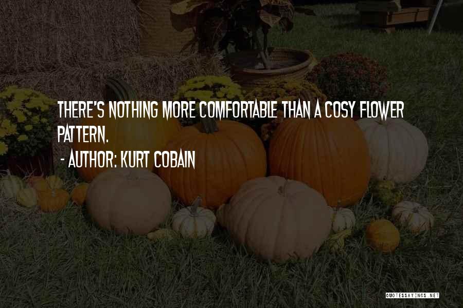 Kurt Cobain Quotes: There's Nothing More Comfortable Than A Cosy Flower Pattern.