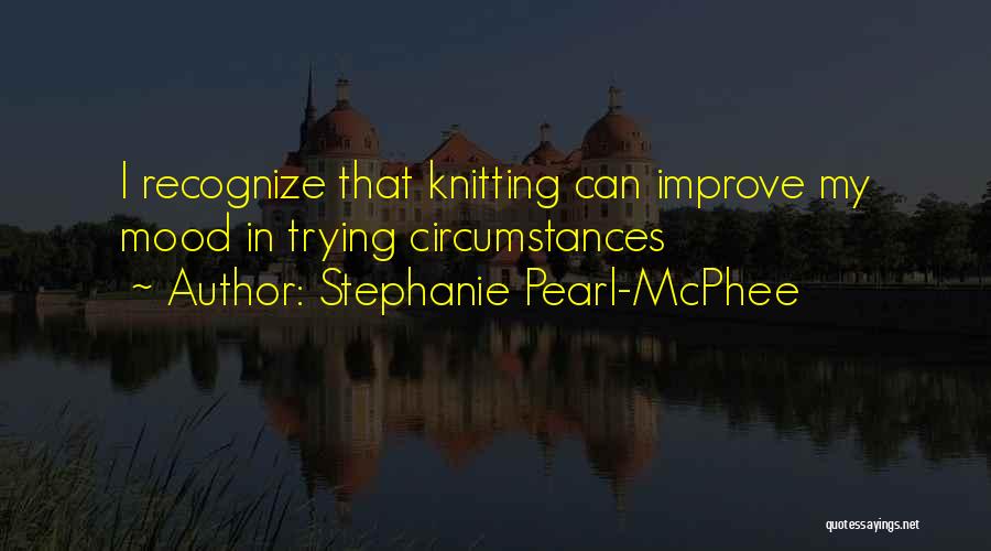 Stephanie Pearl-McPhee Quotes: I Recognize That Knitting Can Improve My Mood In Trying Circumstances