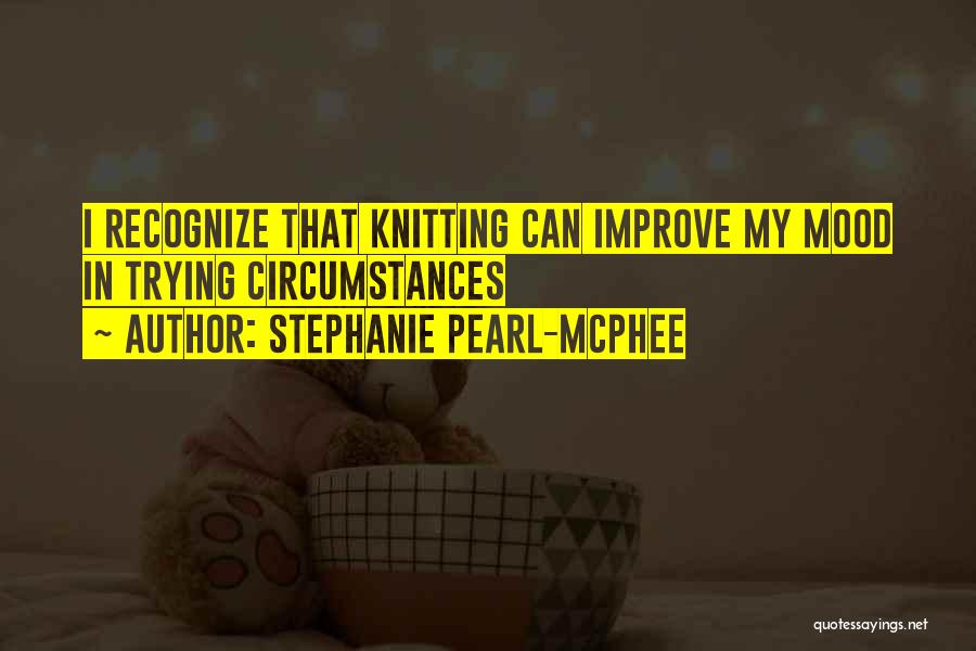 Stephanie Pearl-McPhee Quotes: I Recognize That Knitting Can Improve My Mood In Trying Circumstances