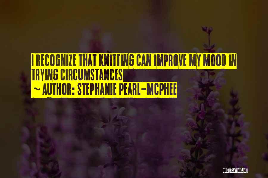 Stephanie Pearl-McPhee Quotes: I Recognize That Knitting Can Improve My Mood In Trying Circumstances