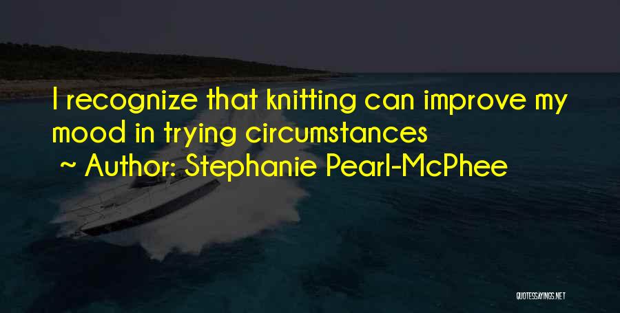 Stephanie Pearl-McPhee Quotes: I Recognize That Knitting Can Improve My Mood In Trying Circumstances