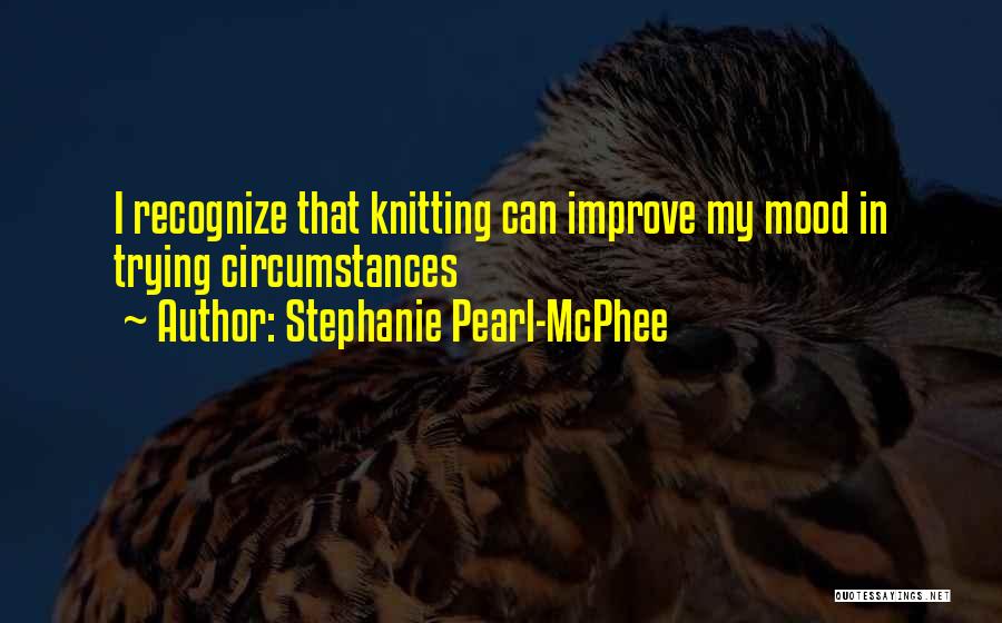 Stephanie Pearl-McPhee Quotes: I Recognize That Knitting Can Improve My Mood In Trying Circumstances