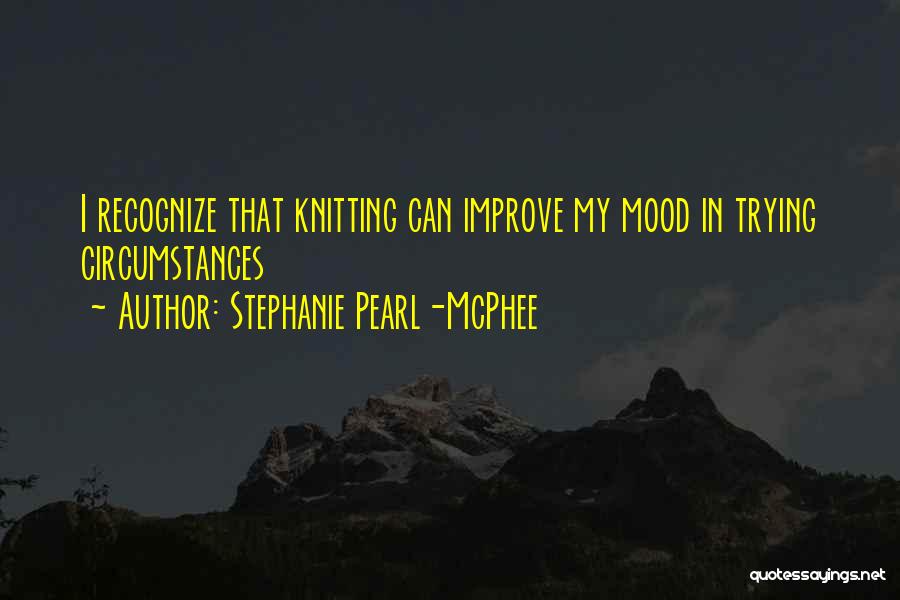 Stephanie Pearl-McPhee Quotes: I Recognize That Knitting Can Improve My Mood In Trying Circumstances