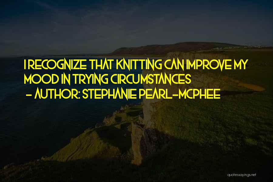 Stephanie Pearl-McPhee Quotes: I Recognize That Knitting Can Improve My Mood In Trying Circumstances