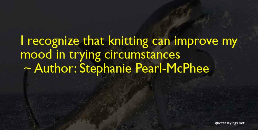 Stephanie Pearl-McPhee Quotes: I Recognize That Knitting Can Improve My Mood In Trying Circumstances