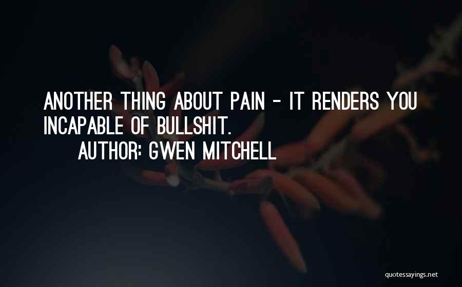 Gwen Mitchell Quotes: Another Thing About Pain - It Renders You Incapable Of Bullshit.