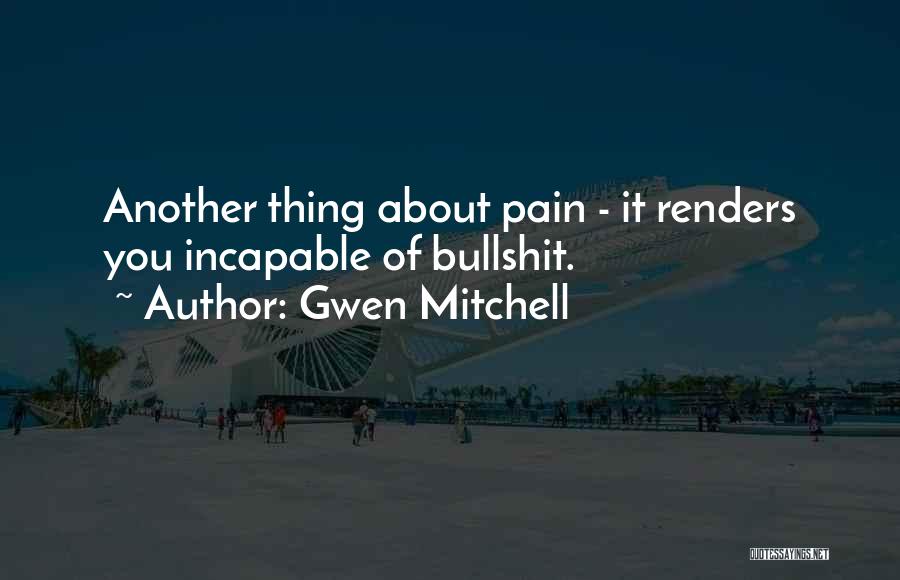 Gwen Mitchell Quotes: Another Thing About Pain - It Renders You Incapable Of Bullshit.