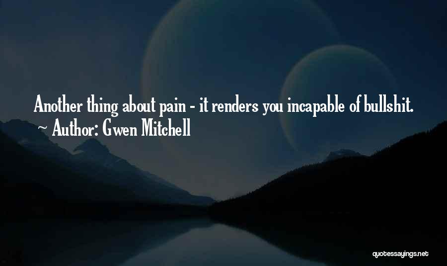 Gwen Mitchell Quotes: Another Thing About Pain - It Renders You Incapable Of Bullshit.