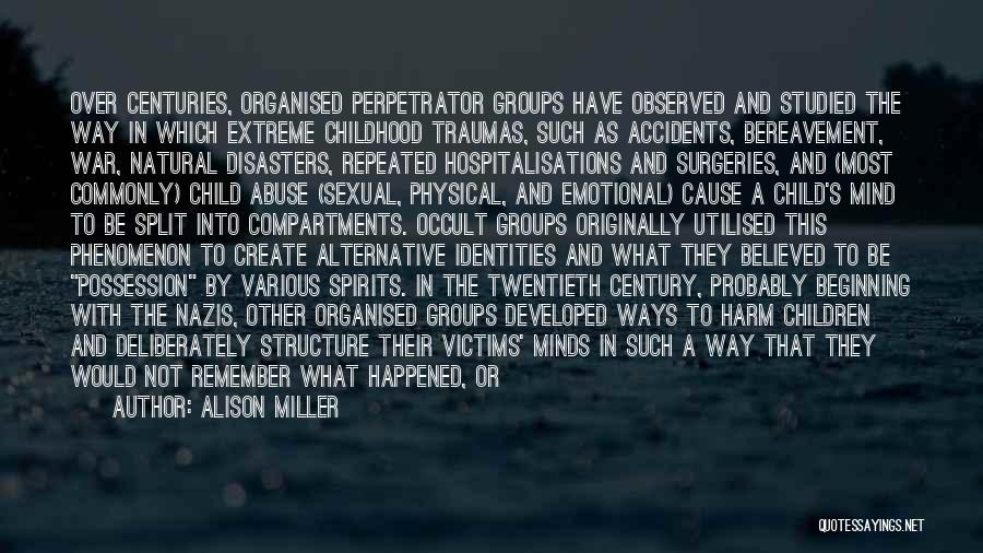 Alison Miller Quotes: Over Centuries, Organised Perpetrator Groups Have Observed And Studied The Way In Which Extreme Childhood Traumas, Such As Accidents, Bereavement,